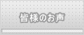 皆様のお声 皆様のお声